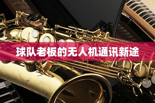 球队老板的无人机通讯新途