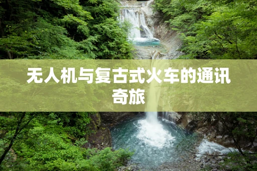 无人机与复古式火车的通讯奇旅