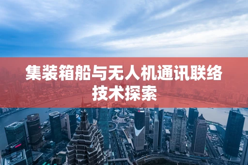 集装箱船与无人机通讯联络技术探索