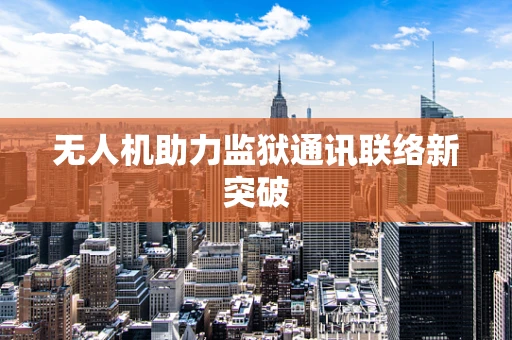 无人机助力监狱通讯联络新突破