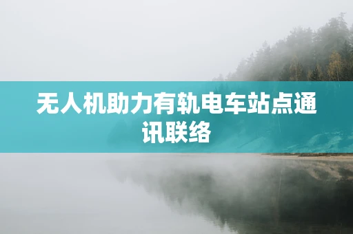 无人机助力有轨电车站点通讯联络