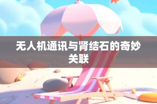 无人机通讯与肾结石的奇妙关联