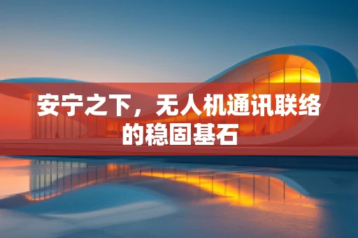 安宁之下，无人机通讯联络的稳固基石