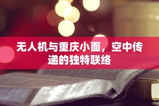 无人机与重庆小面，空中传递的独特联络