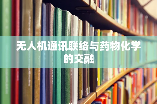 无人机通讯联络与药物化学的交融