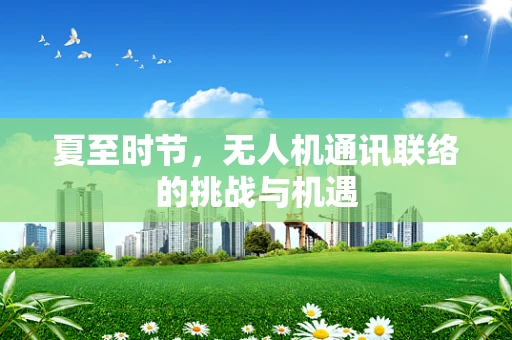 夏至时节，无人机通讯联络的挑战与机遇