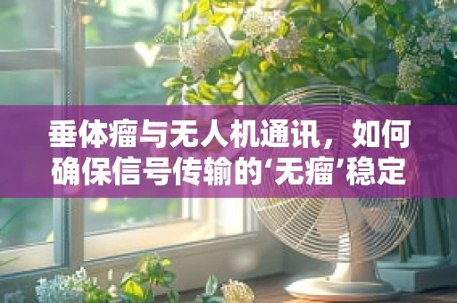 垂体瘤与无人机通讯，如何确保信号传输的‘无瘤’稳定？