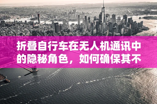 折叠自行车在无人机通讯中的隐秘角色，如何确保其不影响信号传输？