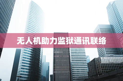 无人机助力监狱通讯联络