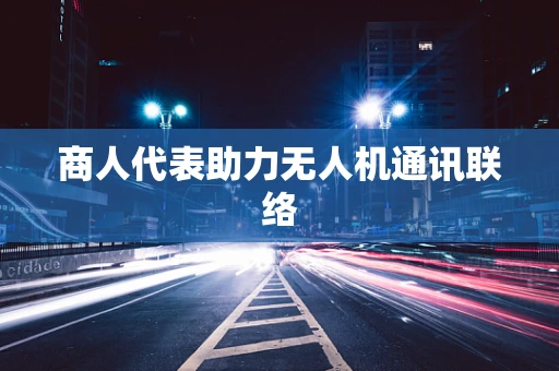 商人代表助力无人机通讯联络