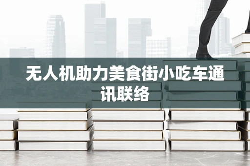 无人机助力美食街小吃车通讯联络