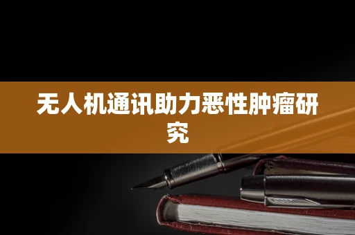 无人机通讯助力恶性肿瘤研究