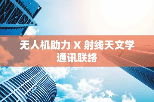 无人机助力 X 射线天文学通讯联络