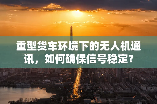 重型货车环境下的无人机通讯，如何确保信号稳定？
