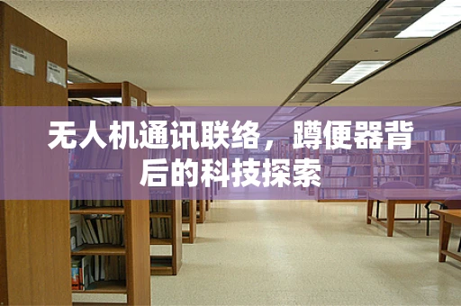 无人机通讯联络，蹲便器背后的科技探索