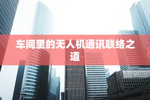 车间里的无人机通讯联络之道