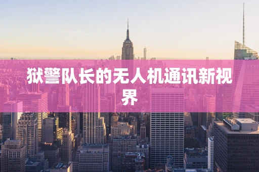 狱警队长的无人机通讯新视界