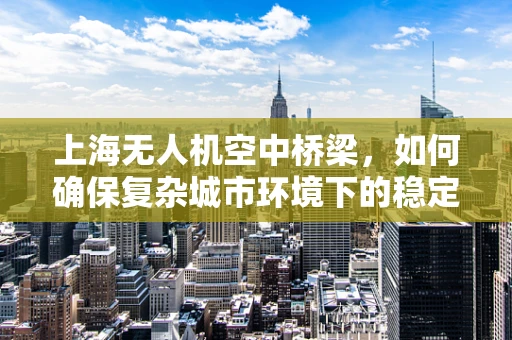 上海无人机空中桥梁，如何确保复杂城市环境下的稳定通讯？