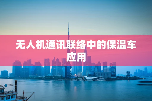 无人机通讯联络中的保温车应用