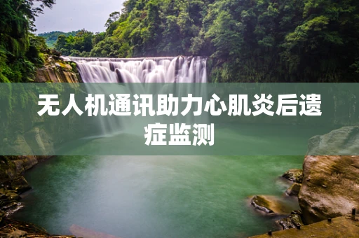 无人机通讯助力心肌炎后遗症监测