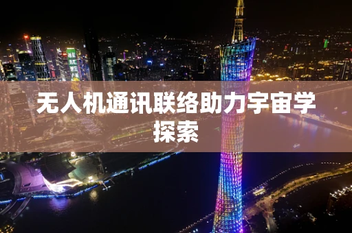 无人机通讯联络助力宇宙学探索