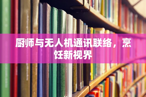 厨师与无人机通讯联络，烹饪新视界