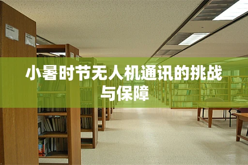 小暑时节无人机通讯的挑战与保障