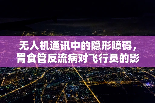 无人机通讯中的隐形障碍，胃食管反流病对飞行员的影响
