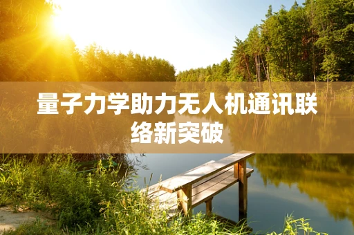 量子力学助力无人机通讯联络新突破