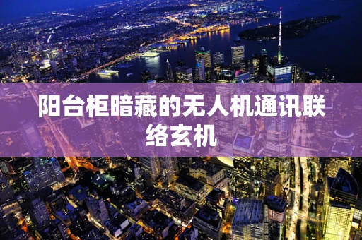 阳台柜暗藏的无人机通讯联络玄机