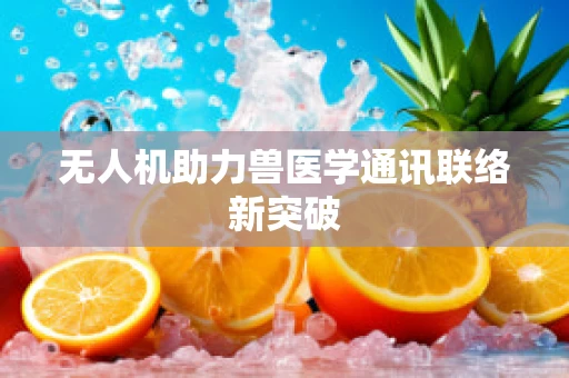 无人机助力兽医学通讯联络新突破