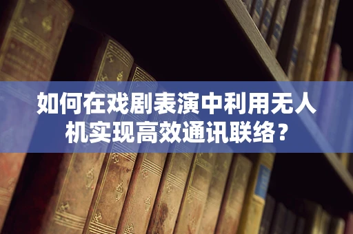 如何在戏剧表演中利用无人机实现高效通讯联络？
