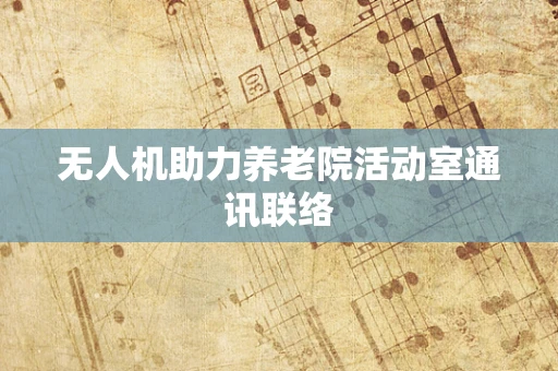 无人机助力养老院活动室通讯联络