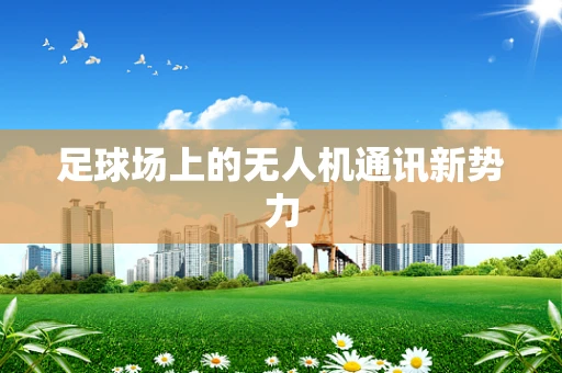 足球场上的无人机通讯新势力