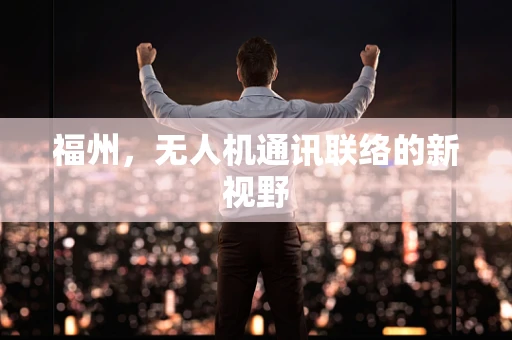 福州，无人机通讯联络的新视野