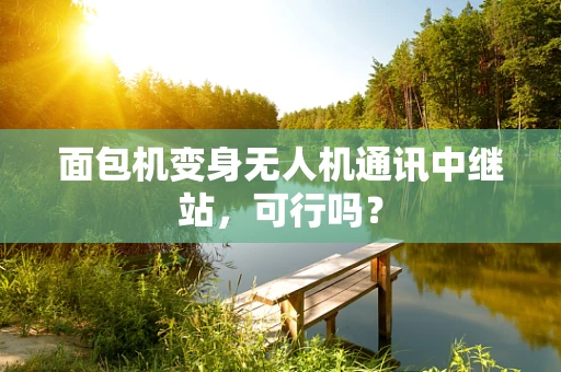 面包机变身无人机通讯中继站，可行吗？