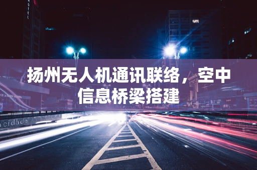 扬州无人机通讯联络，空中信息桥梁搭建