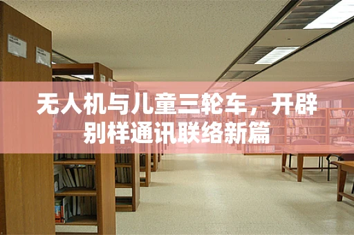 无人机与儿童三轮车，开辟别样通讯联络新篇