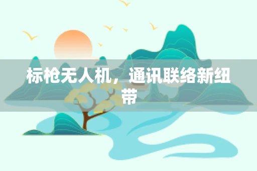 标枪无人机，通讯联络新纽带