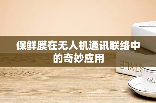 保鲜膜在无人机通讯联络中的奇妙应用