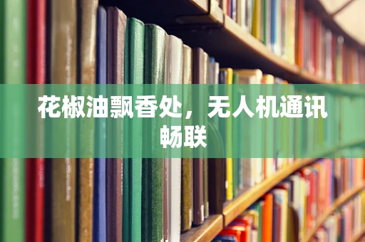花椒油飘香处，无人机通讯畅联