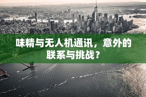 味精与无人机通讯，意外的联系与挑战？