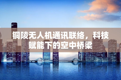 铜陵无人机通讯联络，科技赋能下的空中桥梁