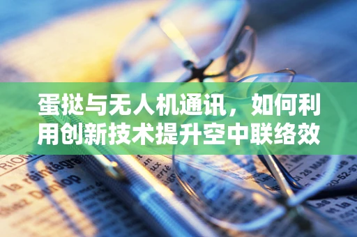 蛋挞与无人机通讯，如何利用创新技术提升空中联络效率？