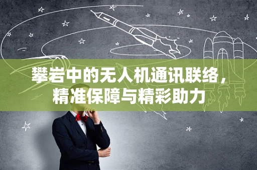 攀岩中的无人机通讯联络，精准保障与精彩助力