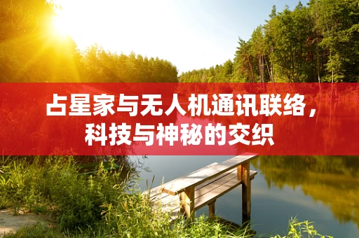 占星家与无人机通讯联络，科技与神秘的交织