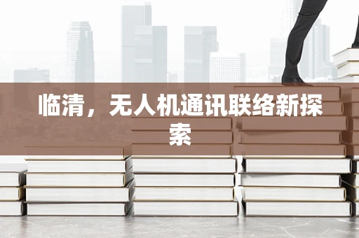 临清，无人机通讯联络新探索