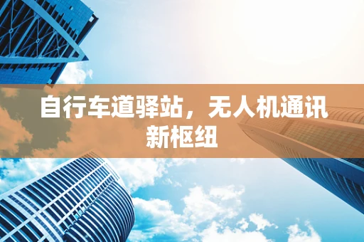 自行车道驿站，无人机通讯新枢纽