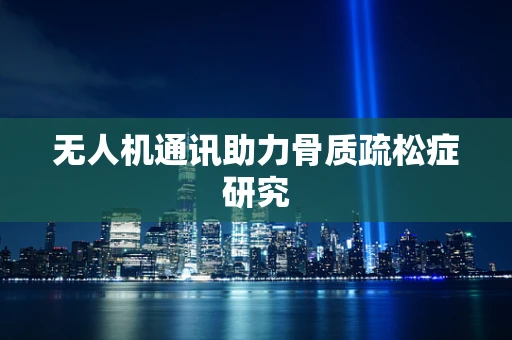 无人机通讯助力骨质疏松症研究