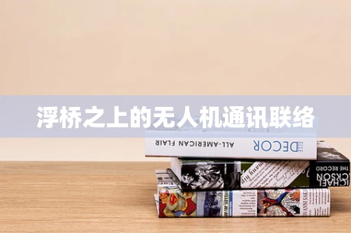 浮桥之上的无人机通讯联络